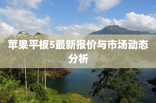 蘋(píng)果平板5最新報(bào)價(jià)與市場(chǎng)動(dòng)態(tài)分析