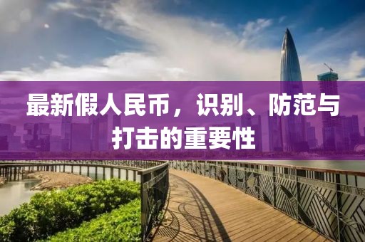 最新假人民幣，識(shí)別、防范與打擊的重要性
