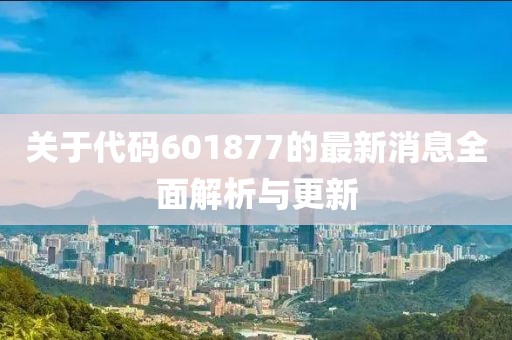 關于代碼601877的最新消息全面解析與更新