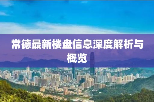 常德最新樓盤信息深度解析與概覽