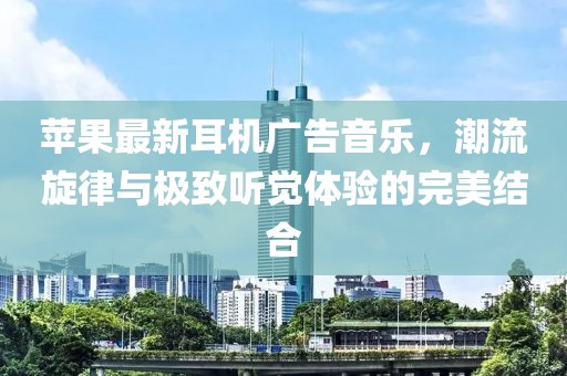 蘋(píng)果最新耳機(jī)廣告音樂(lè)，潮流旋律與極致聽(tīng)覺(jué)體驗(yàn)的完美結(jié)合