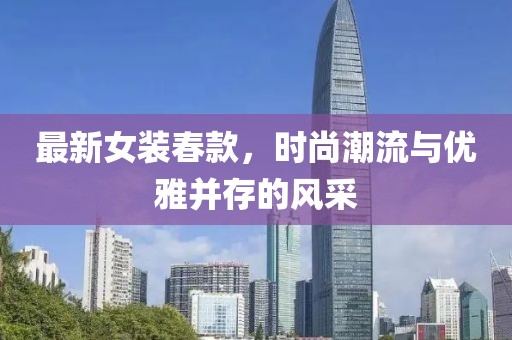最新女裝春款，時(shí)尚潮流與優(yōu)雅并存的風(fēng)采