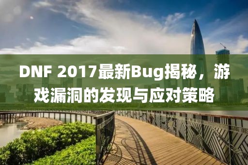 DNF 2017最新Bug揭秘，游戲漏洞的發(fā)現(xiàn)與應(yīng)對策略
