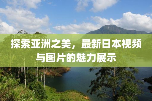 探索亞洲之美，最新日本視頻與圖片的魅力展示