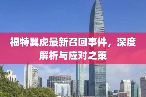 福特翼虎最新召回事件，深度解析與應對之策