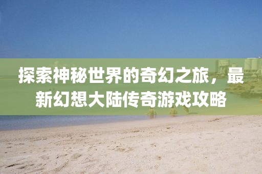 探索神秘世界的奇幻之旅，最新幻想大陸傳奇游戲攻略