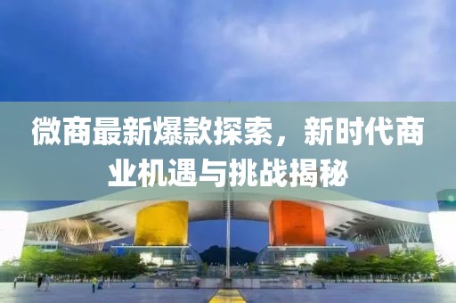 微商最新爆款探索，新時代商業(yè)機(jī)遇與挑戰(zhàn)揭秘