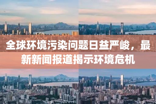 全球環(huán)境污染問(wèn)題日益嚴(yán)峻，最新新聞報(bào)道揭示環(huán)境危機(jī)