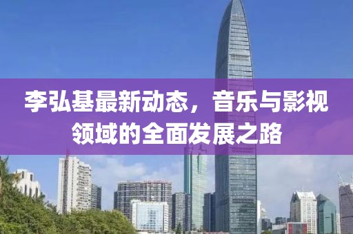 李弘基最新動(dòng)態(tài)，音樂(lè)與影視領(lǐng)域的全面發(fā)展之路