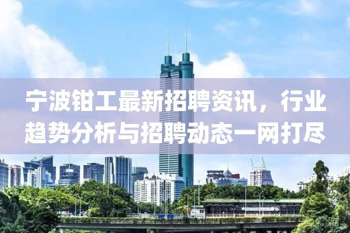 寧波鉗工最新招聘資訊，行業(yè)趨勢分析與招聘動(dòng)態(tài)一網(wǎng)打盡