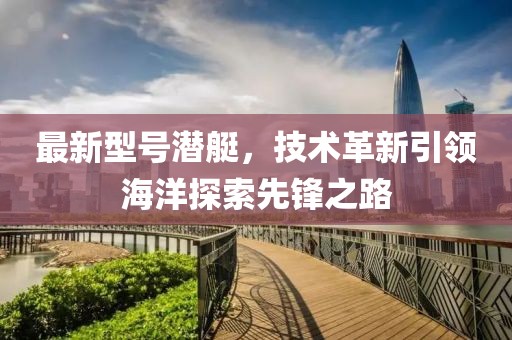 最新型號(hào)潛艇，技術(shù)革新引領(lǐng)海洋探索先鋒之路