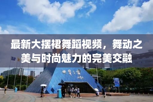 最新大擺裙舞蹈視頻，舞動(dòng)之美與時(shí)尚魅力的完美交融