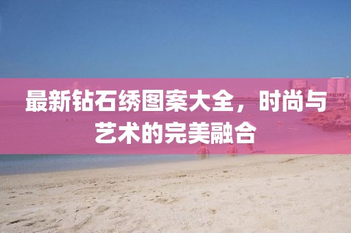 最新鉆石繡圖案大全，時尚與藝術(shù)的完美融合