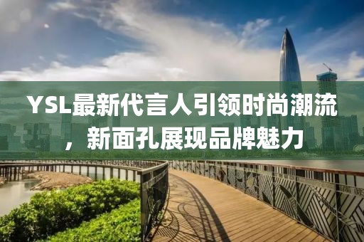 YSL最新代言人引領時尚潮流，新面孔展現(xiàn)品牌魅力