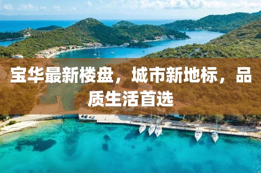 寶華最新樓盤，城市新地標(biāo)，品質(zhì)生活首選