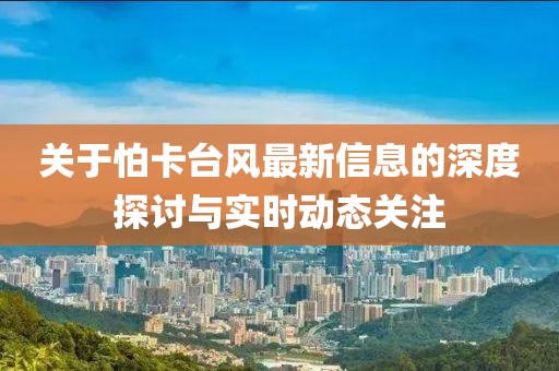 關(guān)于怕卡臺(tái)風(fēng)最新信息的深度探討與實(shí)時(shí)動(dòng)態(tài)關(guān)注