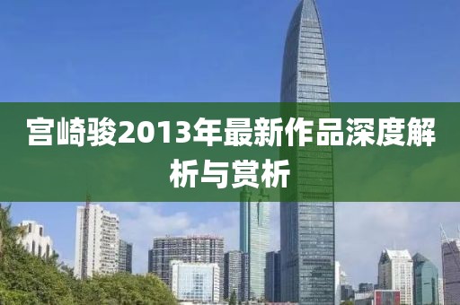 宮崎駿2013年最新作品深度解析與賞析