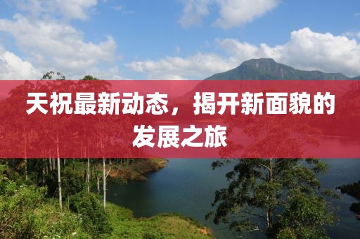 天祝最新動(dòng)態(tài)，揭開新面貌的發(fā)展之旅
