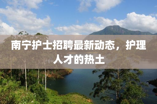 南寧護(hù)士招聘最新動(dòng)態(tài)，護(hù)理人才的熱土