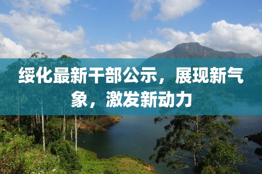 綏化最新干部公示，展現(xiàn)新氣象，激發(fā)新動(dòng)力