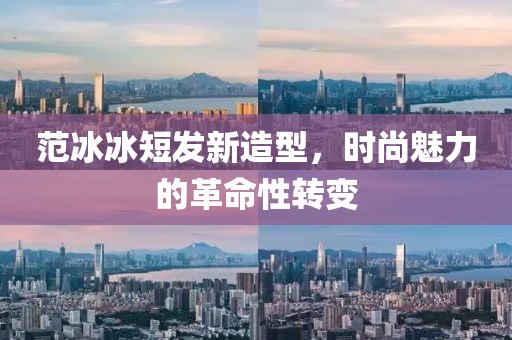 范冰冰短發(fā)新造型，時(shí)尚魅力的革命性轉(zhuǎn)變