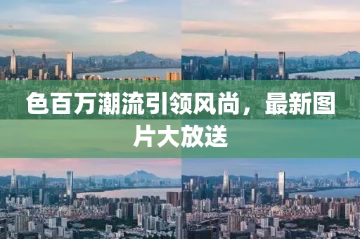 色百萬潮流引領(lǐng)風(fēng)尚，最新圖片大放送
