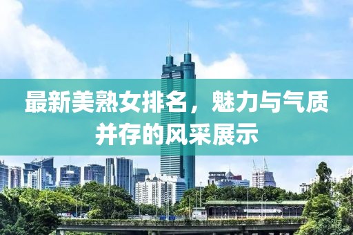 最新美熟女排名，魅力與氣質(zhì)并存的風(fēng)采展示