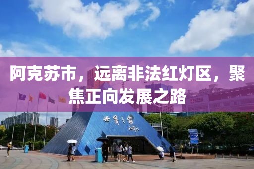 阿克蘇市，遠(yuǎn)離非法紅燈區(qū)，聚焦正向發(fā)展之路