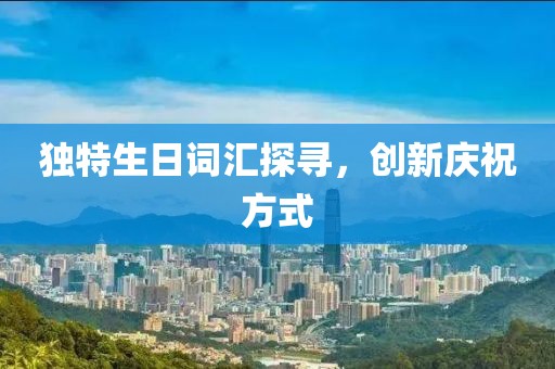 獨特生日詞匯探尋，創(chuàng)新慶祝方式