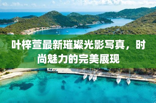 葉梓萱最新璀璨光影寫真，時尚魅力的完美展現(xiàn)