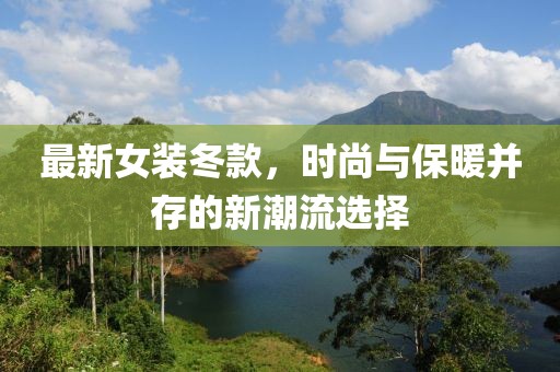 最新女裝冬款，時(shí)尚與保暖并存的新潮流選擇