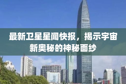 最新衛(wèi)星星聞快報，揭示宇宙新奧秘的神秘面紗