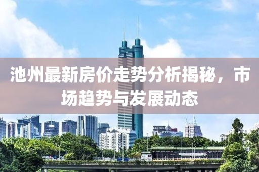 池州最新房價(jià)走勢分析揭秘，市場趨勢與發(fā)展動態(tài)
