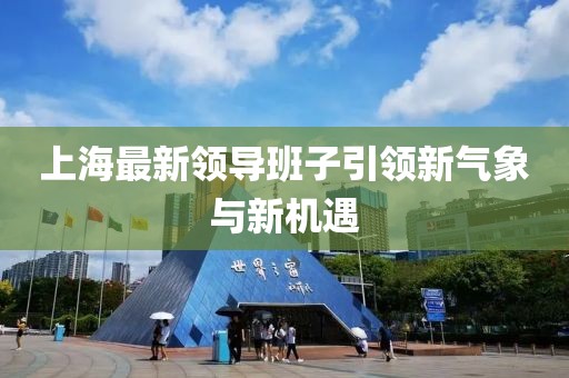 上海最新領(lǐng)導(dǎo)班子引領(lǐng)新氣象與新機(jī)遇
