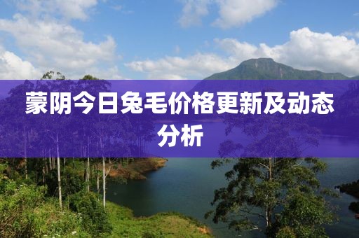 蒙陰今日兔毛價(jià)格更新及動(dòng)態(tài)分析