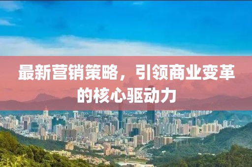 最新?tīng)I(yíng)銷(xiāo)策略，引領(lǐng)商業(yè)變革的核心驅(qū)動(dòng)力