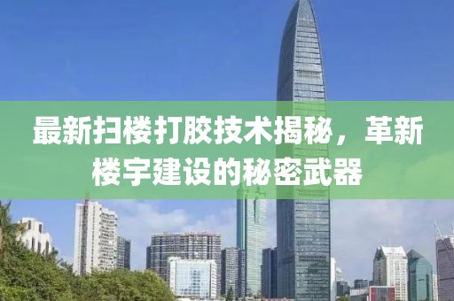 最新掃樓打膠技術揭秘，革新樓宇建設的秘密武器