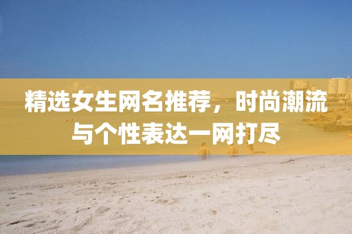 精選女生網(wǎng)名推薦，時尚潮流與個性表達(dá)一網(wǎng)打盡