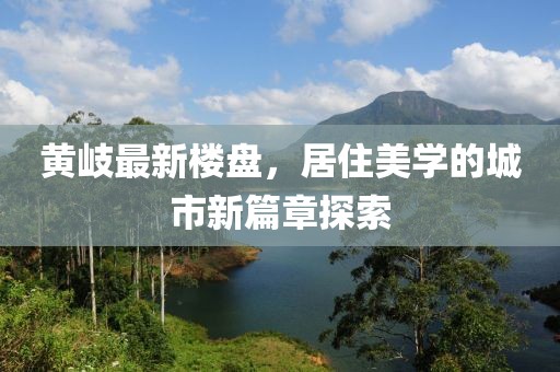 黃岐最新樓盤，居住美學(xué)的城市新篇章探索