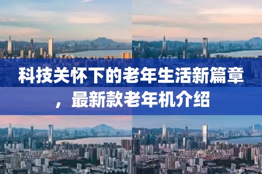 科技關(guān)懷下的老年生活新篇章，最新款老年機(jī)介紹