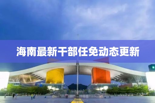 海南最新干部任免動態(tài)更新
