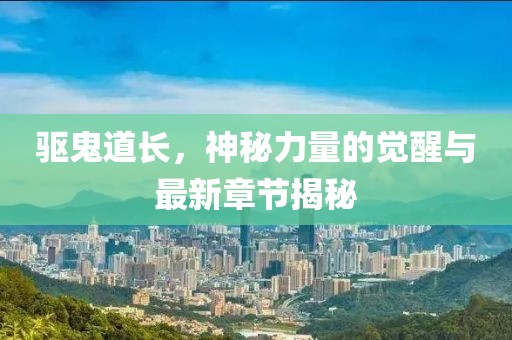 驅(qū)鬼道長，神秘力量的覺醒與最新章節(jié)揭秘