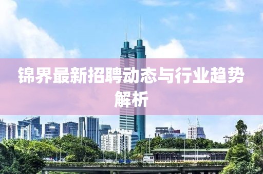 錦界最新招聘動態(tài)與行業(yè)趨勢解析