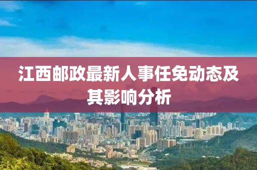 江西郵政最新人事任免動態(tài)及其影響分析