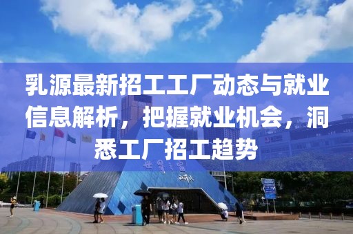 乳源最新招工工廠動(dòng)態(tài)與就業(yè)信息解析，把握就業(yè)機(jī)會(huì)，洞悉工廠招工趨勢