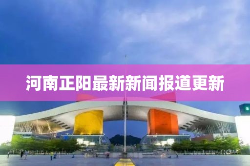 河南正陽最新新聞報道更新