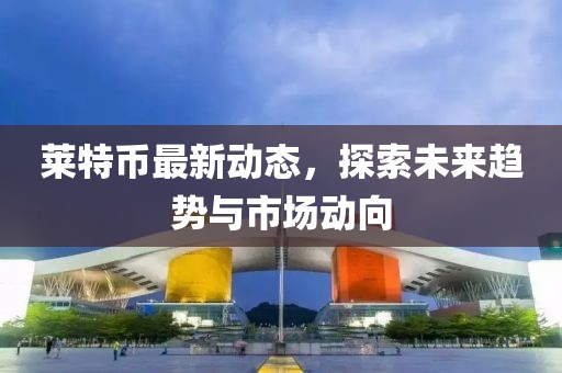 萊特幣最新動(dòng)態(tài)，探索未來趨勢與市場動(dòng)向