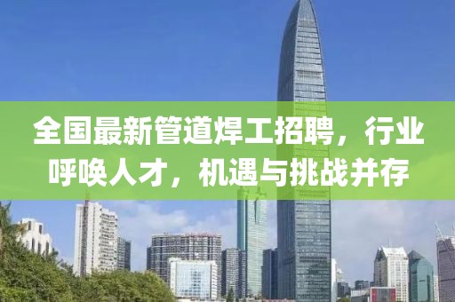 全國(guó)最新管道焊工招聘，行業(yè)呼喚人才，機(jī)遇與挑戰(zhàn)并存