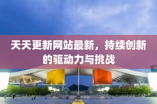 天天更新網(wǎng)站最新，持續(xù)創(chuàng)新的驅(qū)動力與挑戰(zhàn)