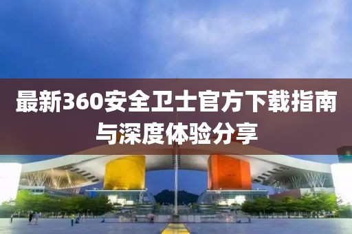 最新360安全衛(wèi)士官方下載指南與深度體驗(yàn)分享